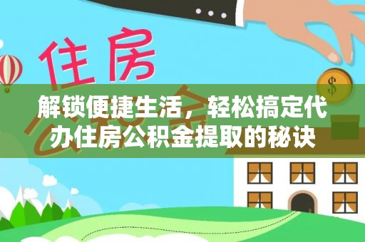 汨罗解锁便捷生活，轻松搞定代办住房公积金提取的秘诀