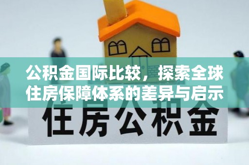 汨罗公积金国际比较，探索全球住房保障体系的差异与启示