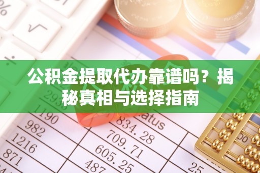 汨罗公积金提取代办靠谱吗？揭秘真相与选择指南