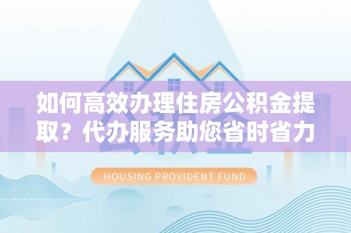 汨罗如何高效办理住房公积金提取？代办服务助您省时省力