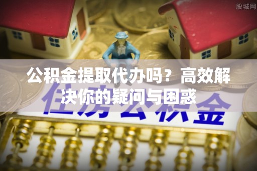 汨罗公积金提取代办吗？高效解决你的疑问与困惑
