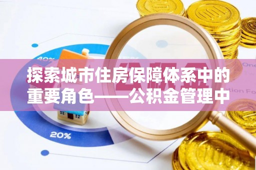 汨罗探索城市住房保障体系中的重要角色——公积金管理中心