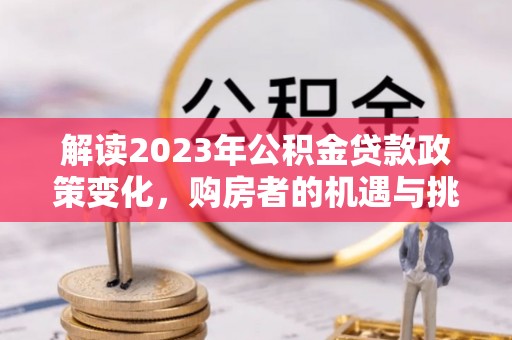 汨罗解读2023年公积金贷款政策变化，购房者的机遇与挑战