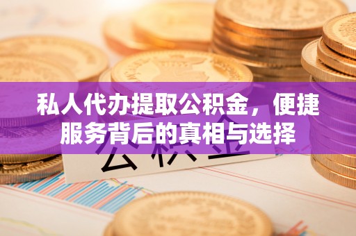汨罗私人代办提取公积金，便捷服务背后的真相与选择