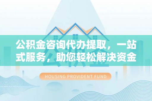 汨罗公积金咨询代办提取，一站式服务，助您轻松解决资金难题