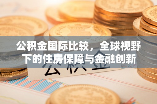 汨罗公积金国际比较，全球视野下的住房保障与金融创新