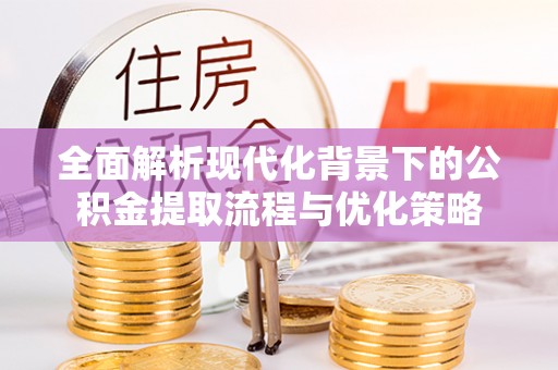 汨罗全面解析现代化背景下的公积金提取流程与优化策略