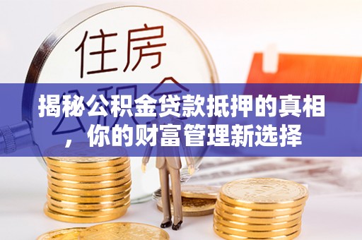 汨罗揭秘公积金贷款抵押的真相，你的财富管理新选择