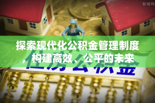 汨罗探索现代化公积金管理制度，构建高效、公平的未来