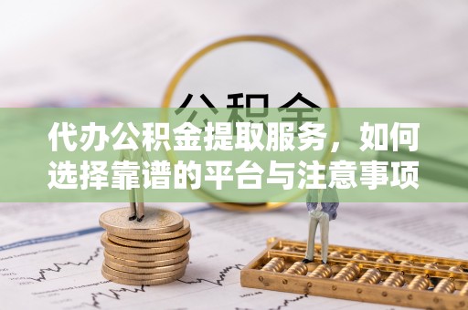 汨罗代办公积金提取服务，如何选择靠谱的平台与注意事项