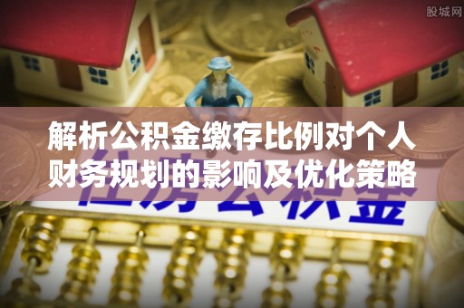 汨罗解析公积金缴存比例对个人财务规划的影响及优化策略