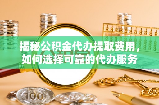 汨罗揭秘公积金代办提取费用，如何选择可靠的代办服务