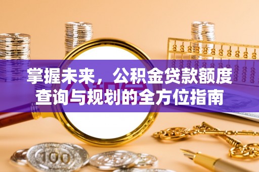 汨罗掌握未来，公积金贷款额度查询与规划的全方位指南