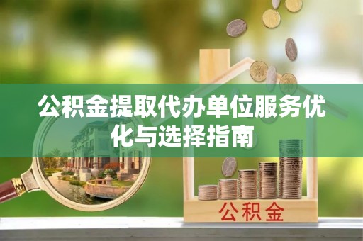 汨罗公积金提取代办单位服务优化与选择指南