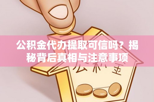 汨罗公积金代办提取可信吗？揭秘背后真相与注意事项