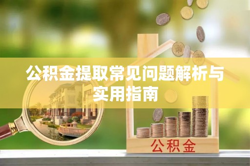 汨罗公积金提取常见问题解析与实用指南