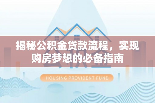 汨罗揭秘公积金贷款流程，实现购房梦想的必备指南