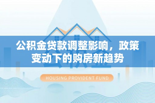 汨罗公积金贷款调整影响，政策变动下的购房新趋势