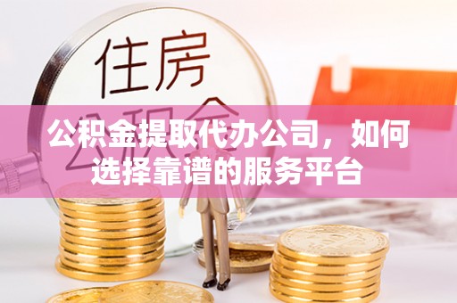 汨罗公积金提取代办公司，如何选择靠谱的服务平台