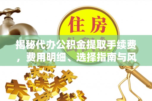 汨罗揭秘代办公积金提取手续费，费用明细、选择指南与风险防范
