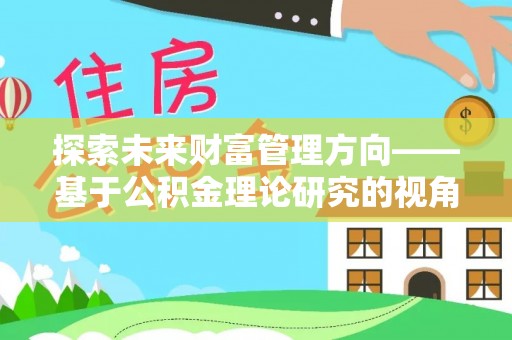 汨罗探索未来财富管理方向——基于公积金理论研究的视角
