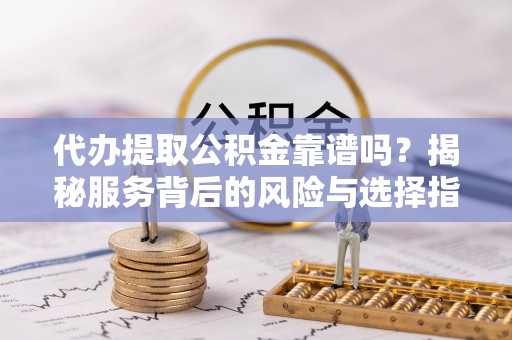 汨罗代办提取公积金靠谱吗？揭秘服务背后的风险与选择指南