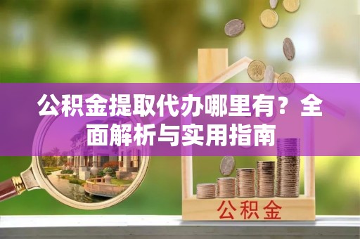 汨罗公积金提取代办哪里有？全面解析与实用指南