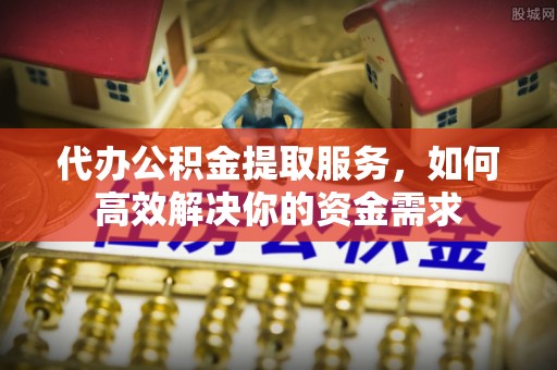 汨罗代办公积金提取服务，如何高效解决你的资金需求