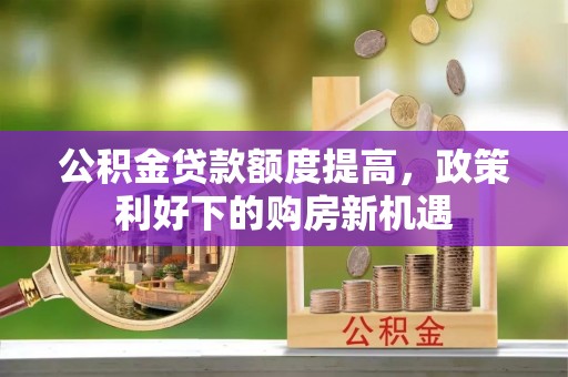 汨罗公积金贷款额度提高，政策利好下的购房新机遇