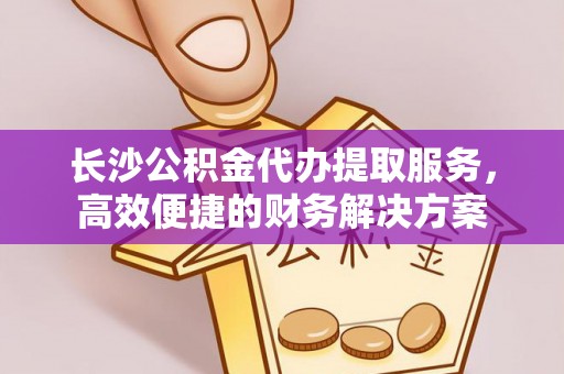 汨罗长沙公积金代办提取服务，高效便捷的财务解决方案