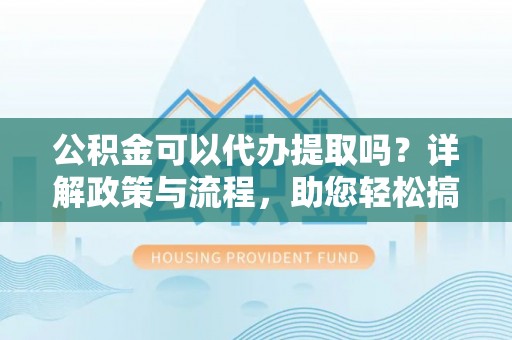 汨罗公积金可以代办提取吗？详解政策与流程，助您轻松搞定！