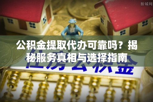 汨罗公积金提取代办可靠吗？揭秘服务真相与选择指南