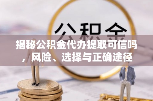 汨罗揭秘公积金代办提取可信吗，风险、选择与正确途径