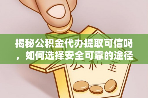 汨罗揭秘公积金代办提取可信吗，如何选择安全可靠的途径