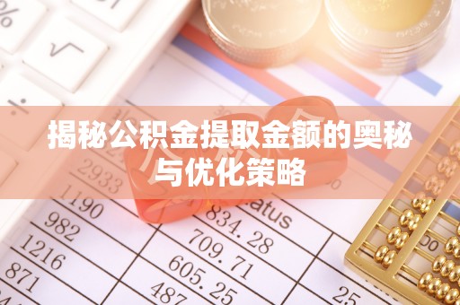 汨罗揭秘公积金提取金额的奥秘与优化策略