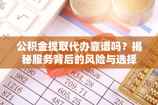 汨罗公积金提取代办靠谱吗？揭秘服务背后的风险与选择