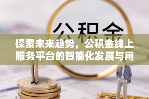 汨罗探索未来趋势，公积金线上服务平台的智能化发展与用户便利性提升