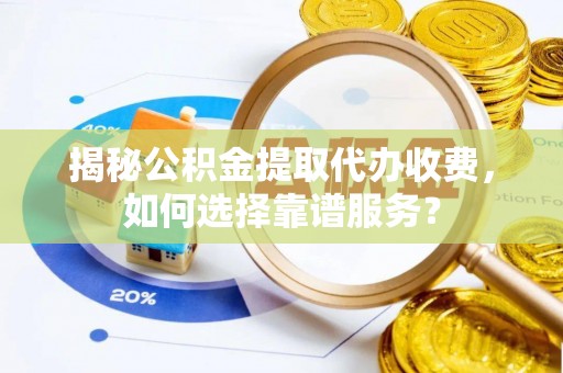 汨罗揭秘公积金提取代办收费，如何选择靠谱服务？