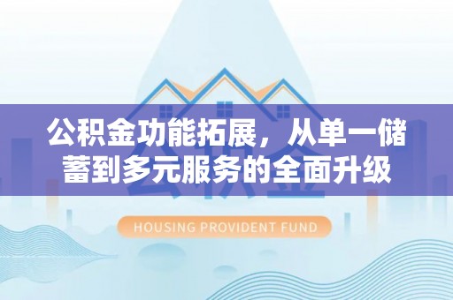 汨罗公积金功能拓展，从单一储蓄到多元服务的全面升级