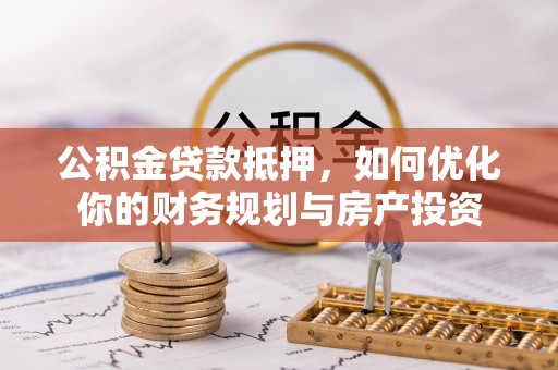 汨罗公积金贷款抵押，如何优化你的财务规划与房产投资