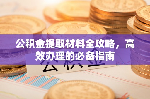 汨罗公积金提取材料全攻略，高效办理的必备指南