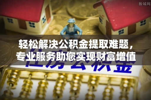 汨罗轻松解决公积金提取难题，专业服务助您实现财富增值——代办公积金提取