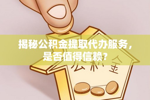 汨罗揭秘公积金提取代办服务，是否值得信赖？