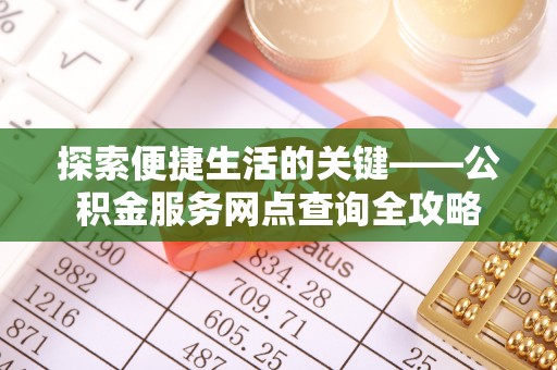 汨罗探索便捷生活的关键——公积金服务网点查询全攻略