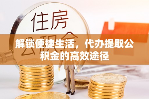 汨罗解锁便捷生活，代办提取公积金的高效途径