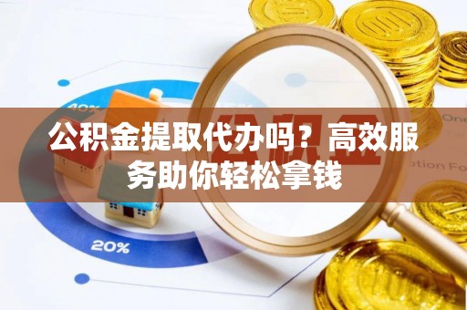 汨罗公积金提取代办吗？高效服务助你轻松拿钱