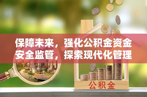 汨罗保障未来，强化公积金资金安全监管，探索现代化管理新路径