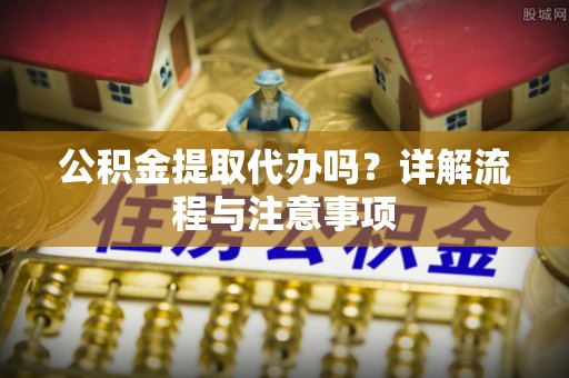汨罗公积金提取代办吗？详解流程与注意事项