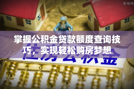 汨罗掌握公积金贷款额度查询技巧，实现轻松购房梦想
