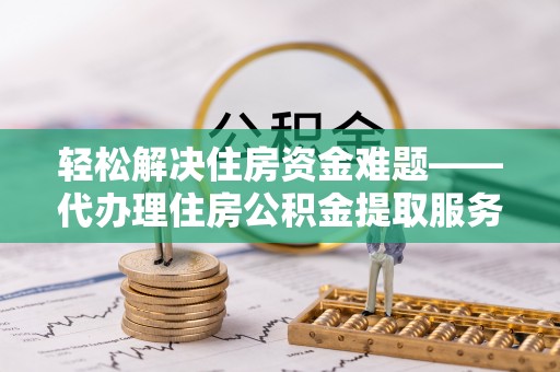 汨罗轻松解决住房资金难题——代办理住房公积金提取服务详解
